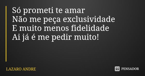 Só prometi te amar Não me peça exclusividade E muito menos fidelidade Ai já é me pedir muito!... Frase de LAZARO ANDRE.