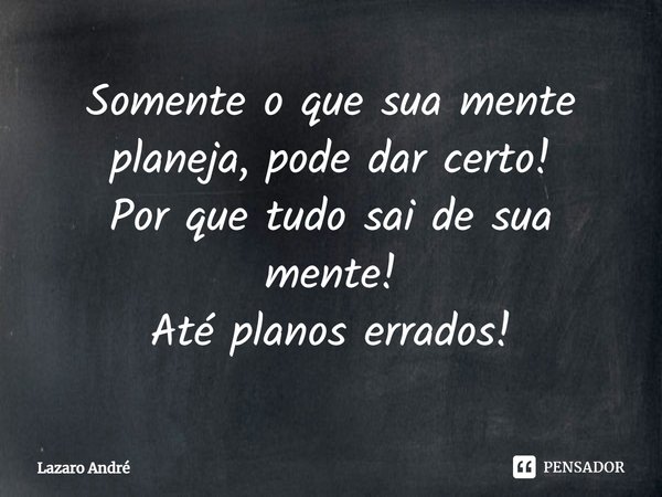 ⁠Somente o que sua mente planeja, pode dar certo!
Por que tudo sai de sua mente!
Até planos errados!... Frase de Lazaro André.