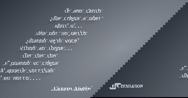 Te amo tanto Que chega a doer Aqui ó... Uma dor no peito Quando vejo você Vindo ao longe... Tum tum tum E quando vc chega E dá aquele sorrisão Dai eu morro....... Frase de Lazaro André.