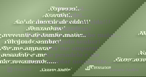 Tropecei... Acordei... Sai da inercia da vida!!! Benzadeus! Me preveniu do tombo maior... Obrigado senhor! Por me amparar No pesadelo e me Fazer acordar novamen... Frase de LAZARO ANDRE.