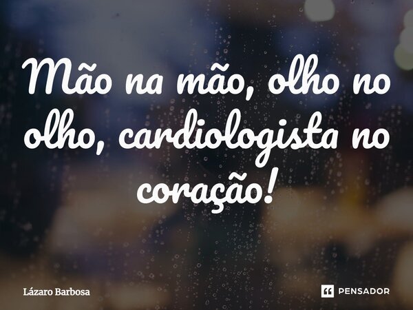 ⁠Mão na mão, olho no olho, cardiologista no coração!... Frase de Lázaro Barbosa.