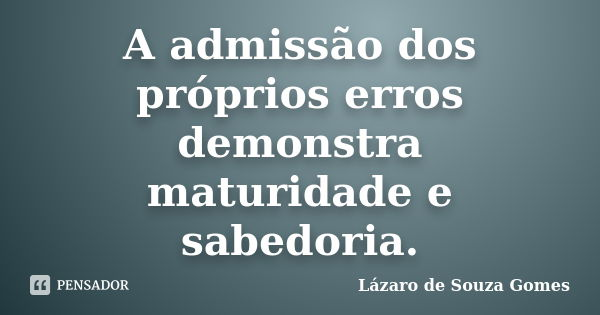 A admissão dos próprios erros demonstra maturidade e sabedoria.... Frase de Lázaro de Souza Gomes.