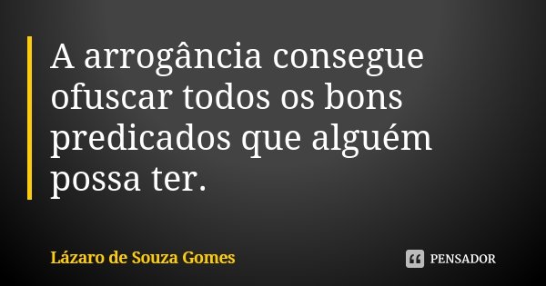 A arrogância consegue ofuscar todos os bons predicados que alguém possa ter.... Frase de Lázaro de Souza Gomes.
