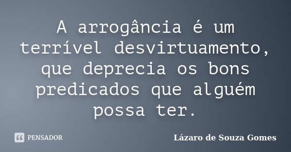 A arrogância é um terrível desvirtuamento, que deprecia os bons predicados que alguém possa ter.... Frase de Lázaro de Souza Gomes.