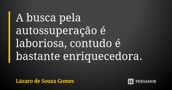 A busca pela autossuperação é laboriosa, contudo é bastante enriquecedora.... Frase de Lázaro de Souza Gomes.