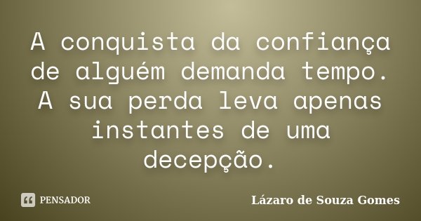 A conquista da confiança de alguém demanda tempo. A sua perda leva apenas instantes de uma decepção.... Frase de Lázaro de Souza Gomes.