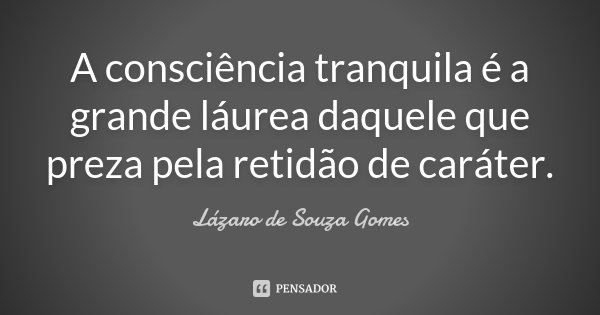 A consciência tranquila é a grande láurea daquele que preza pela retidão de caráter.... Frase de Lázaro de Souza Gomes.