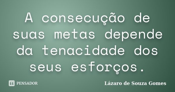 A consecução de suas metas depende da tenacidade dos seus esforços.... Frase de Lázaro de Souza Gomes.