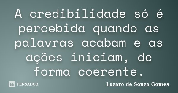 A credibilidade só é percebida quando as palavras acabam e as ações iniciam, de forma coerente.... Frase de Lázaro de Souza Gomes.