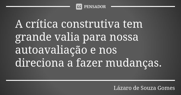 A crítica construtiva tem grande valia para nossa autoavaliação e nos direciona a fazer mudanças.... Frase de Lázaro de Souza Gomes.