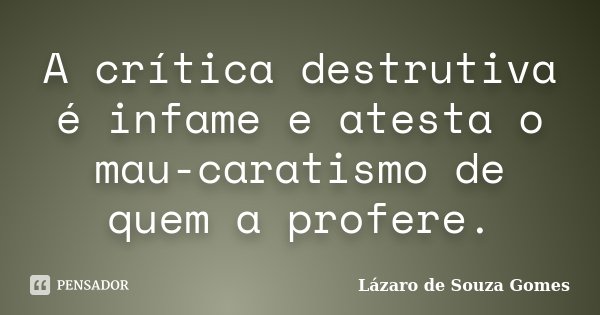 A crítica destrutiva é infame e atesta o mau-caratismo de quem a profere.... Frase de Lázaro de Souza Gomes.
