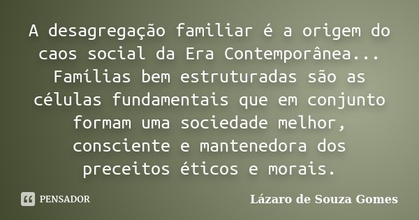 A desagregação familiar é a origem do caos social da Era Contemporânea... Famílias bem estruturadas são as células fundamentais que em conjunto formam uma socie... Frase de Lázaro de Souza Gomes.