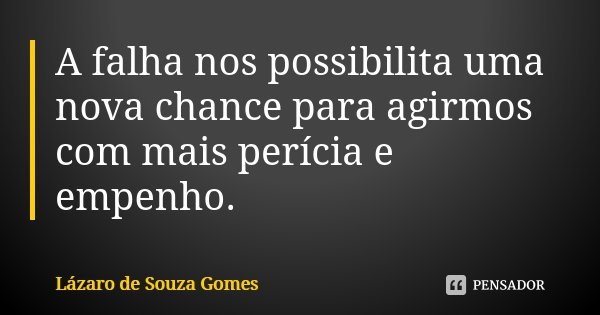 A falha nos possibilita uma nova chance para agirmos com mais perícia e empenho.... Frase de Lázaro de Souza Gomes.