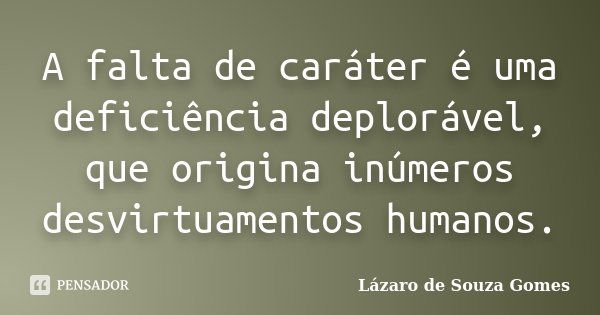 A falta de caráter é uma deficiência deplorável, que origina inúmeros desvirtuamentos humanos.... Frase de Lázaro de Souza Gomes.