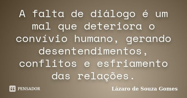 A falta de diálogo é um mal que deteriora o convívio humano, gerando desentendimentos, conflitos e esfriamento das relações.... Frase de Lázaro de Souza Gomes.