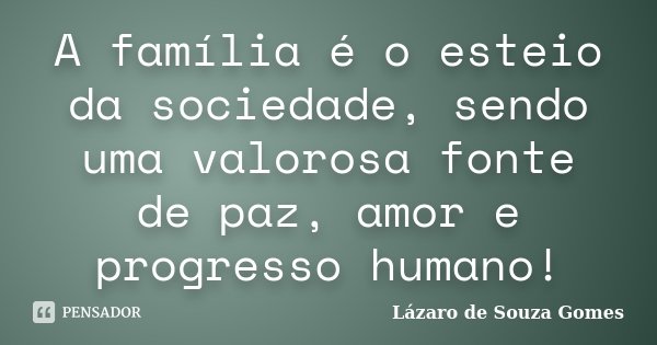 A família é o esteio da sociedade, sendo uma valorosa fonte de paz, amor e progresso humano!... Frase de Lázaro de Souza Gomes.