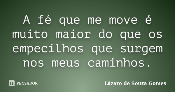 A fé que me move é muito maior do que os empecilhos que surgem nos meus caminhos.... Frase de Lázaro de Souza Gomes.