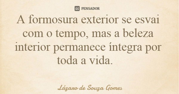 A formosura exterior se esvai com o tempo, mas a beleza interior permanece íntegra por toda a vida.... Frase de Lázaro de Souza Gomes.