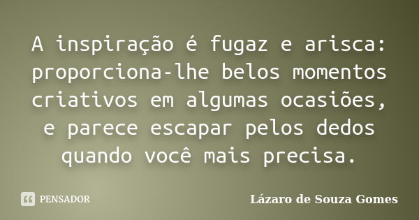 A inspiração é fugaz e arisca: proporciona-lhe belos momentos criativos em algumas ocasiões, e parece escapar pelos dedos quando você mais precisa.... Frase de Lázaro de Souza Gomes.