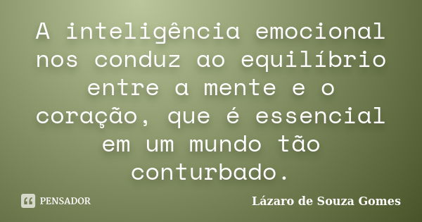 A inteligência emocional nos conduz ao equilíbrio entre a mente e o coração, que é essencial em um mundo tão conturbado.... Frase de Lázaro de Souza Gomes.