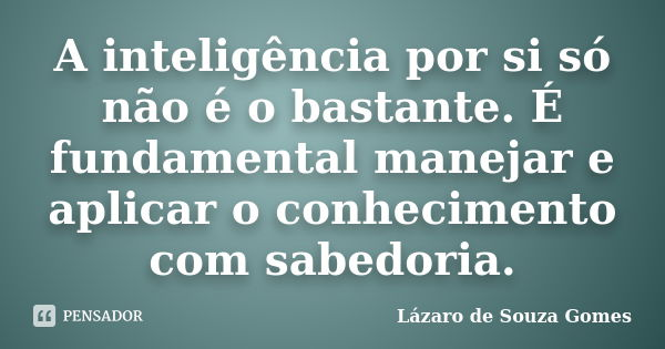 A inteligência por si só não é o bastante. É fundamental manejar e aplicar o conhecimento com sabedoria.... Frase de Lázaro de Souza Gomes.