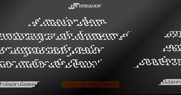 A maior bem-aventurança do homem é estar amparado pelas poderosas mãos de Deus!... Frase de Lázaro de Souza Gomes.