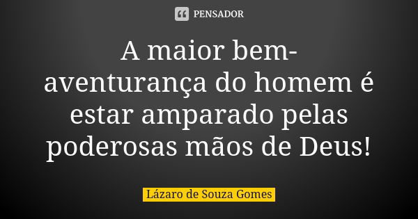 A maior bem-aventurança do homem é estar amparado pelas poderosas mãos de Deus!... Frase de Lázaro de Souza Gomes.