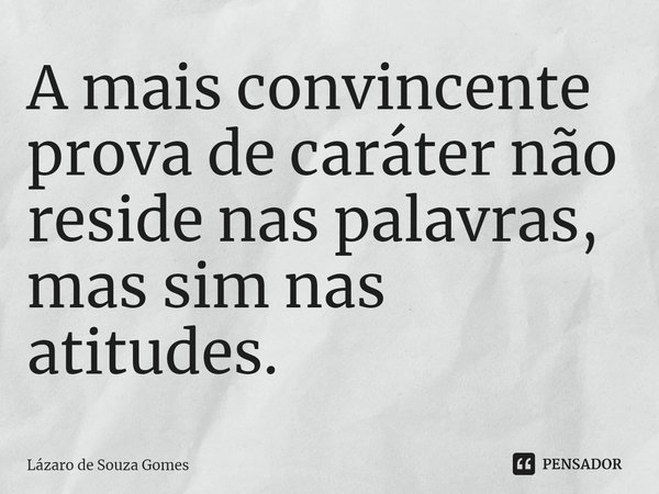 ⁠A mais convincente prova de caráter não reside nas palavras, mas sim nas atitudes.... Frase de Lázaro de Souza Gomes.