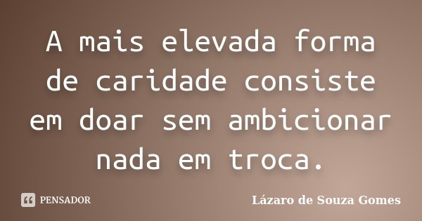 A mais elevada forma de caridade consiste em doar sem ambicionar nada em troca.... Frase de Lázaro de Souza Gomes.