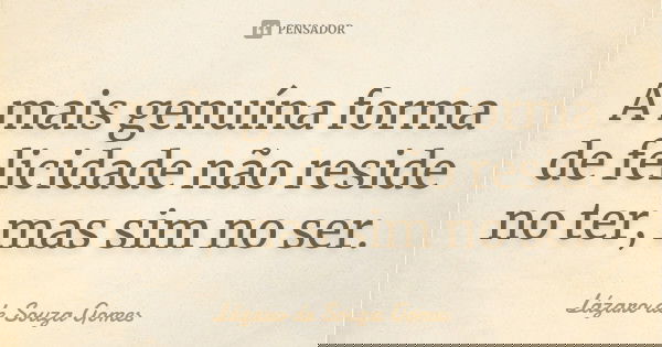 A mais genuína forma de felicidade não reside no ter, mas sim no ser.... Frase de Lázaro de Souza Gomes.