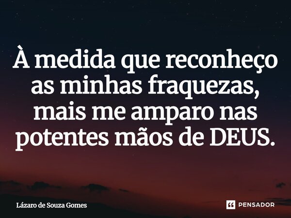 ⁠À medida que reconheço as minhas fraquezas, mais me amparo nas potentes mãos de DEUS.... Frase de Lázaro de Souza Gomes.