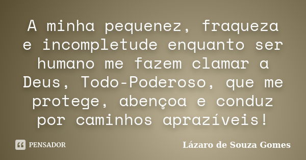 A minha pequenez, fraqueza e incompletude enquanto ser humano me fazem clamar a Deus, Todo-Poderoso, que me protege, abençoa e conduz por caminhos aprazíveis!... Frase de Lázaro de Souza Gomes.