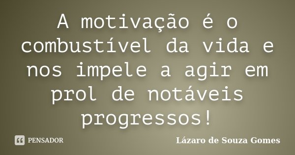 A motivação é o combustível da vida e nos impele a agir em prol de notáveis progressos!... Frase de Lázaro de Souza Gomes.