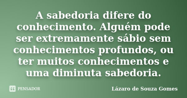 A sabedoria difere do conhecimento. Alguém pode ser extremamente sábio sem conhecimentos profundos, ou ter muitos conhecimentos e uma diminuta sabedoria.... Frase de Lázaro de Souza Gomes.