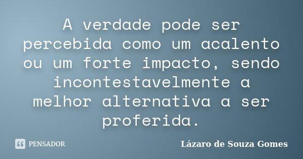 A verdade pode ser percebida como um acalento ou um forte impacto, sendo incontestavelmente a melhor alternativa a ser proferida.... Frase de Lázaro de Souza Gomes.