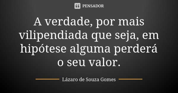A verdade, por mais vilipendiada que seja, em hipótese alguma perderá o seu valor.... Frase de Lázaro de Souza Gomes.