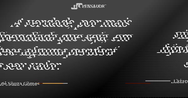 A verdade, por mais vilipendiada que seja, em hipótese alguma perderá o seu valor.... Frase de Lázaro de Souza Gomes.