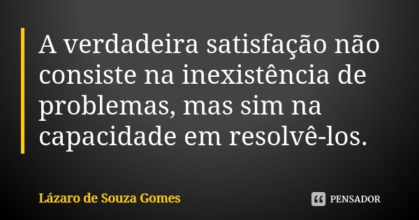 A verdadeira satisfação não consiste na inexistência de problemas, mas sim na capacidade em resolvê-los.... Frase de Lázaro de Souza Gomes.
