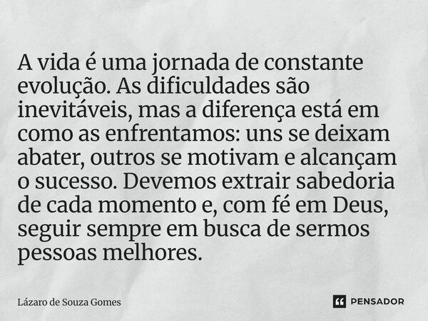 A vida é uma jornada de constante evolução. As dificuldades são inevitáveis, mas a diferença está em como as enfrentamos: uns se deixam abater, outros se motiva... Frase de Lázaro de Souza Gomes.