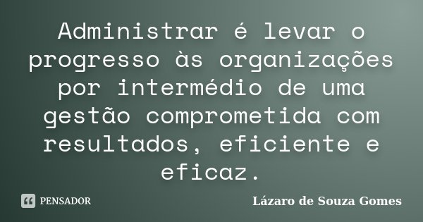 Administrar é levar o progresso às organizações por intermédio de uma gestão comprometida com resultados, eficiente e eficaz.... Frase de Lázaro de Souza Gomes.