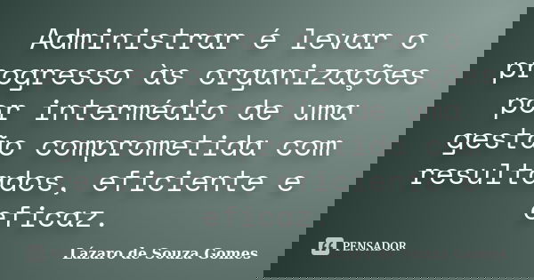 Administrar é levar o progresso às organizações por intermédio de uma gestão comprometida com resultados, eficiente e eficaz.... Frase de Lázaro de Souza Gomes.
