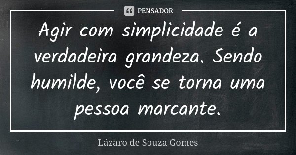 Agir com simplicidade é a verdadeira grandeza. Sendo humilde, você se torna uma pessoa marcante.... Frase de Lázaro de Souza Gomes.