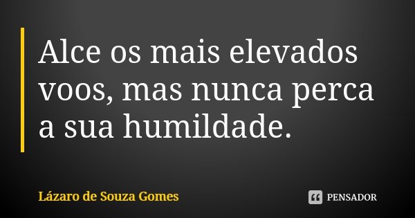 Alce os mais elevados voos, mas nunca perca a sua humildade.... Frase de Lázaro de Souza Gomes.