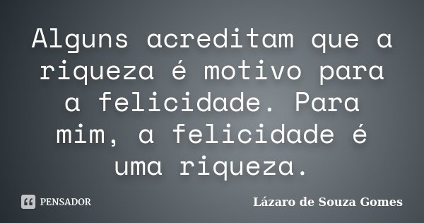Alguns acreditam que a riqueza é motivo para a felicidade. Para mim, a felicidade é uma riqueza.... Frase de Lázaro de Souza Gomes.