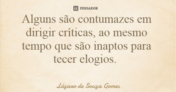 Alguns são contumazes em dirigir críticas, ao mesmo tempo que são inaptos para tecer elogios.... Frase de Lázaro de Souza Gomes.