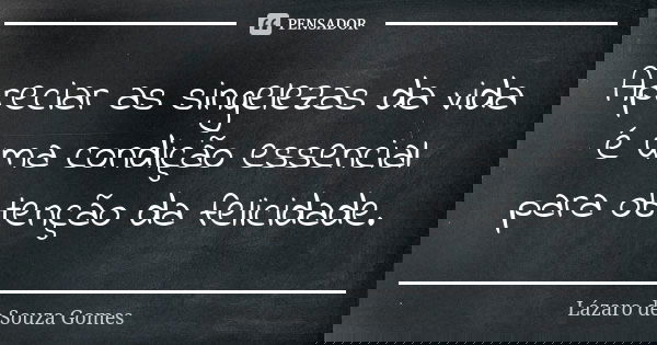 Apreciar as singelezas da vida é uma condição essencial para obtenção da felicidade.... Frase de Lázaro de Souza Gomes.