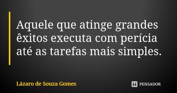 Aquele que atinge grandes êxitos executa com perícia até as tarefas mais simples.... Frase de Lázaro de Souza Gomes.