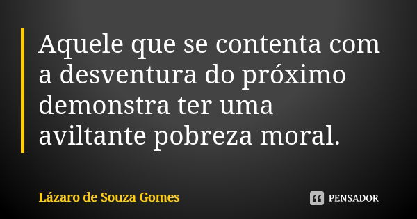 Aquele que se contenta com a desventura do próximo demonstra ter uma aviltante pobreza moral.... Frase de Lázaro de Souza Gomes.