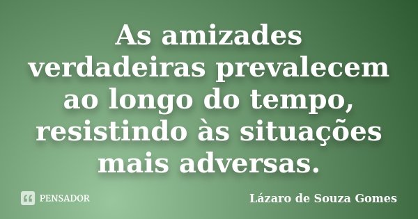 As amizades verdadeiras prevalecem ao longo do tempo, resistindo às situações mais adversas.... Frase de Lázaro de Souza Gomes.