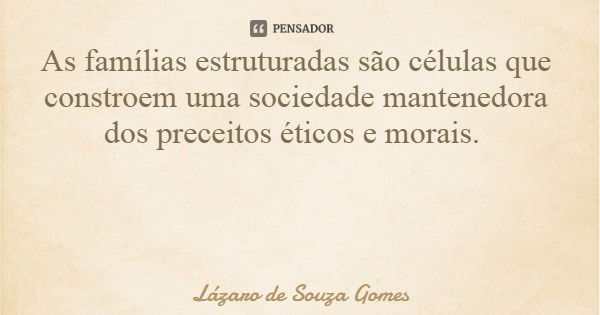 As famílias estruturadas são células que constroem uma sociedade mantenedora dos preceitos éticos e morais.... Frase de Lázaro de Souza Gomes.